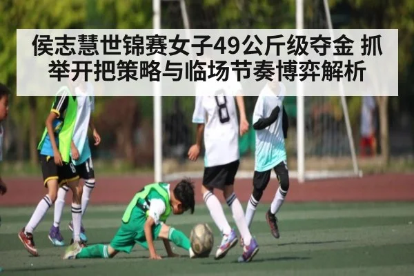 侯志慧世锦赛女子49公斤级夺金 抓举开把策略与临场节奏博弈解析
