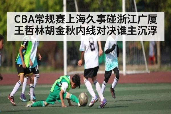 CBA常规赛上海久事碰浙江广厦王哲林胡金秋内线对决谁主沉浮