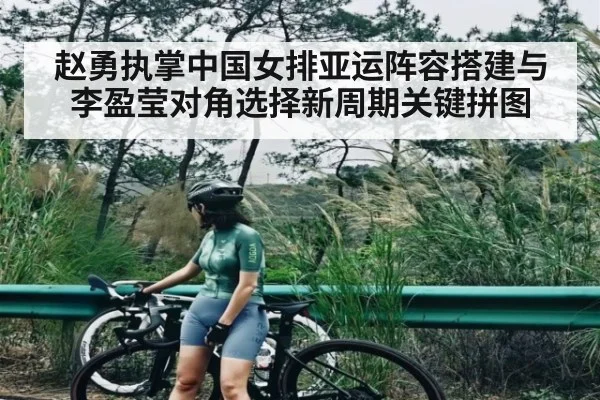 赵勇执掌中国女排亚运阵容搭建与李盈莹对角选择新周期关键拼图