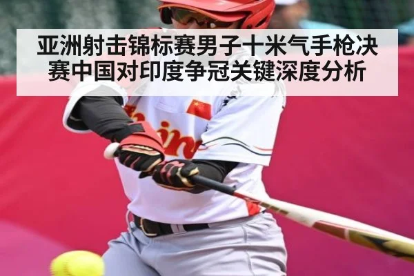 亚洲射击锦标赛男子十米气手枪决赛中国对印度争冠关键深度分析